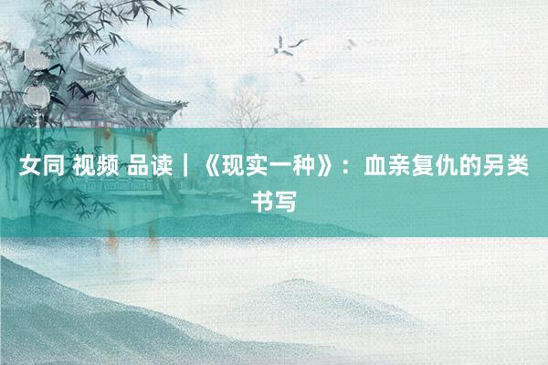 女同 视频 品读｜《现实一种》：血亲复仇的另类书写