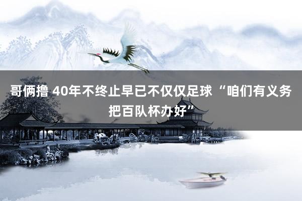哥俩撸 40年不终止早已不仅仅足球 “咱们有义务把百队杯办好”