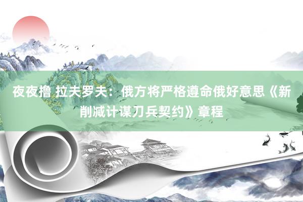 夜夜撸 拉夫罗夫：俄方将严格遵命俄好意思《新削减计谋刀兵契约》章程