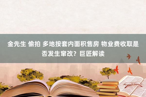 金先生 偷拍 多地按套内面积售房 物业费收取是否发生窜改？巨匠解读
