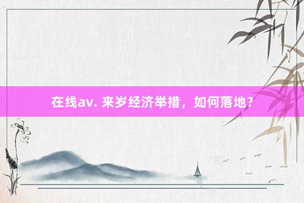 在线av. 来岁经济举措，如何落地？
