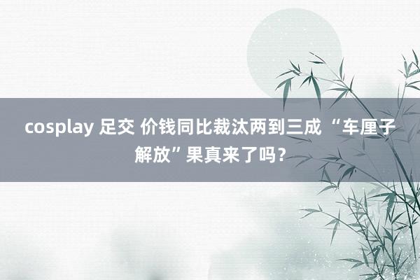 cosplay 足交 价钱同比裁汰两到三成 “车厘子解放”果真来了吗？
