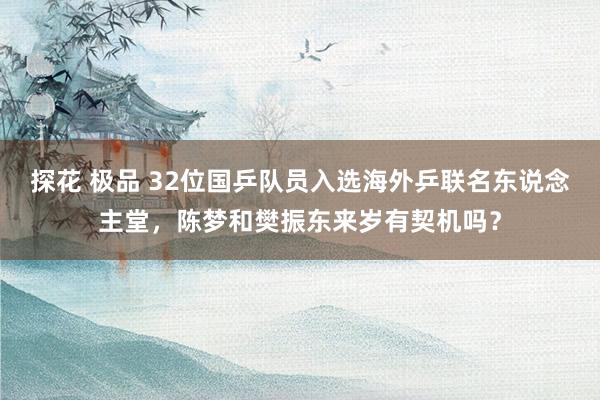 探花 极品 32位国乒队员入选海外乒联名东说念主堂，陈梦和樊振东来岁有契机吗？