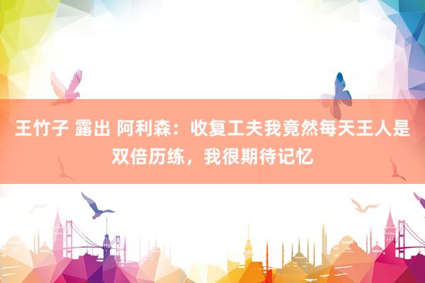 王竹子 露出 阿利森：收复工夫我竟然每天王人是双倍历练，我很期待记忆