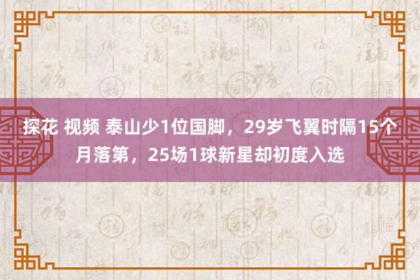 探花 视频 泰山少1位国脚，29岁飞翼时隔15个月落第，25场1球新星却初度入选