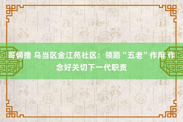哥俩撸 乌当区金江苑社区：领路“五老”作用 作念好关切下一代职责