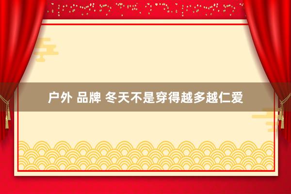 户外 品牌 冬天不是穿得越多越仁爱