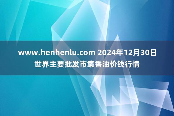 www.henhenlu.com 2024年12月30日世界主要批发市集香油价钱行情