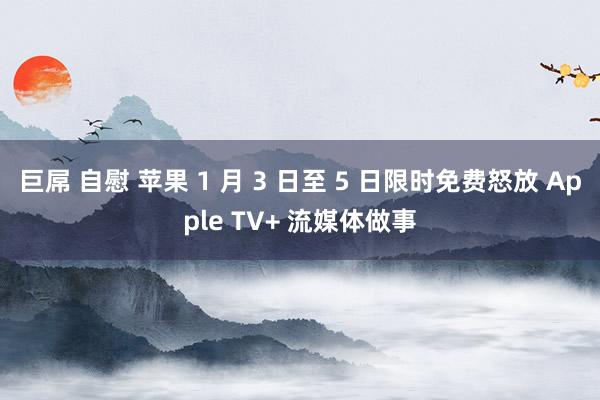 巨屌 自慰 苹果 1 月 3 日至 5 日限时免费怒放 Apple TV+ 流媒体做事