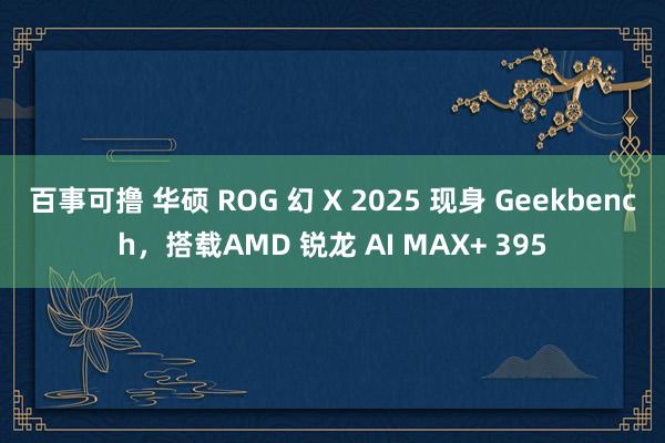 百事可撸 华硕 ROG 幻 X 2025 现身 Geekbench，搭载AMD 锐龙 AI MAX+ 395