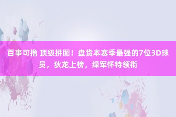 百事可撸 顶级拼图！盘货本赛季最强的7位3D球员，狄龙上榜，绿军怀特领衔
