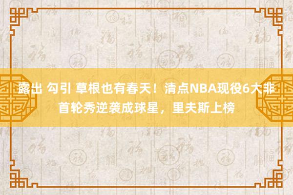 露出 勾引 草根也有春天！清点NBA现役6大非首轮秀逆袭成球星，里夫斯上榜