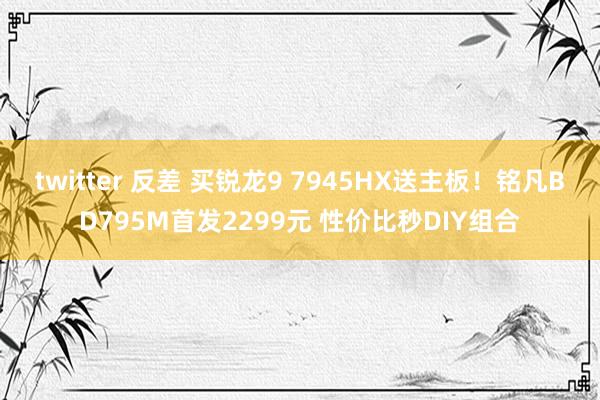 twitter 反差 买锐龙9 7945HX送主板！铭凡BD795M首发2299元 性价比秒DIY组合