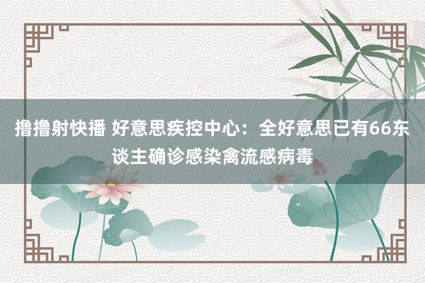 撸撸射快播 好意思疾控中心：全好意思已有66东谈主确诊感染禽流感病毒
