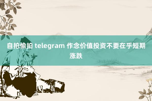 自拍偷拍 telegram 作念价值投资不要在乎短期涨跌