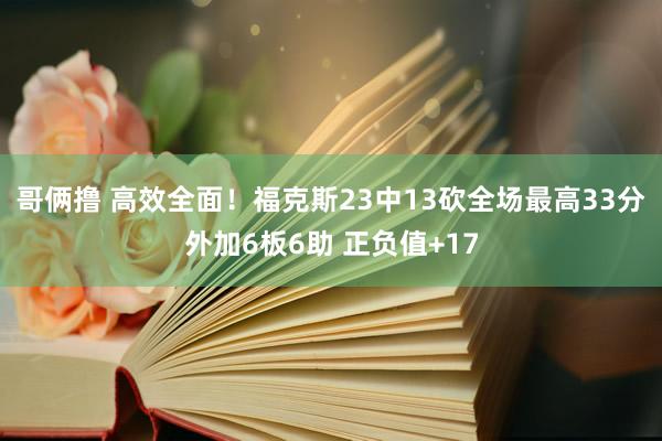 哥俩撸 高效全面！福克斯23中13砍全场最高33分外加6板6助 正负值+17