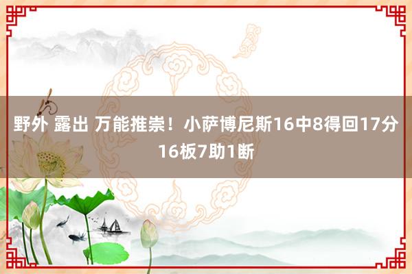 野外 露出 万能推崇！小萨博尼斯16中8得回17分16板7助1断