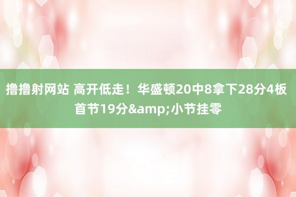 撸撸射网站 高开低走！华盛顿20中8拿下28分4板 首节19分&小节挂零
