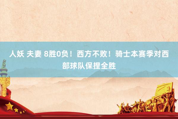 人妖 夫妻 8胜0负！西方不败！骑士本赛季对西部球队保捏全胜