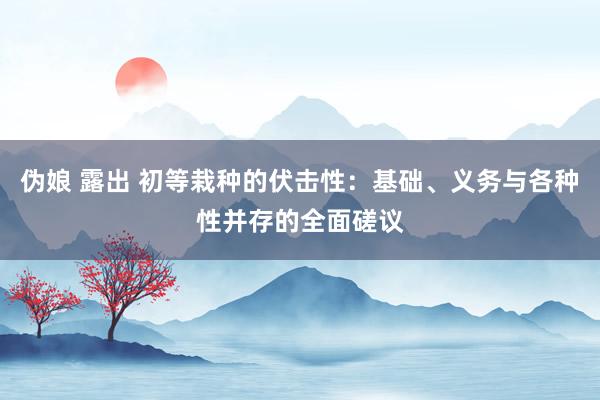 伪娘 露出 初等栽种的伏击性：基础、义务与各种性并存的全面磋议