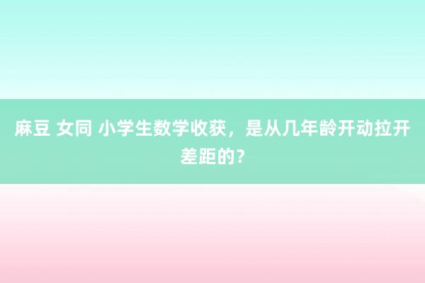 麻豆 女同 小学生数学收获，是从几年龄开动拉开差距的？