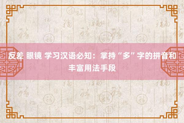 反差 眼镜 学习汉语必知：掌持“多”字的拼音和丰富用法手段