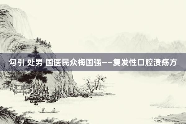 勾引 处男 国医民众梅国强——复发性口腔溃疡方