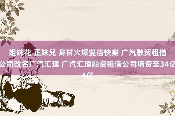姐妹花 正妹兒 身材火爆雙倍快樂 广汽融资租借公司改名广汽汇理 广汽汇理融资租借公司增资至34亿