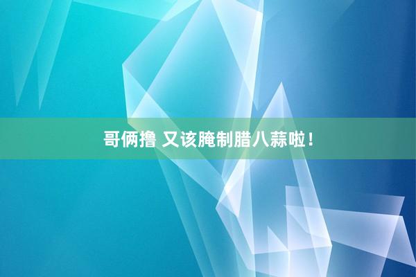 哥俩撸 又该腌制腊八蒜啦！