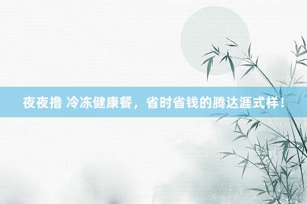 夜夜撸 冷冻健康餐，省时省钱的腾达涯式样！
