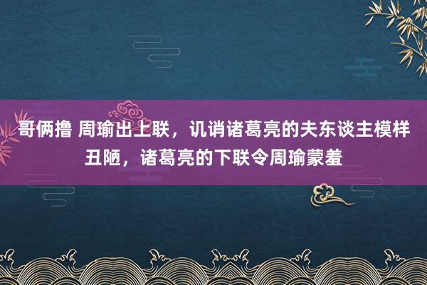 哥俩撸 周瑜出上联，讥诮诸葛亮的夫东谈主模样丑陋，诸葛亮的下联令周瑜蒙羞
