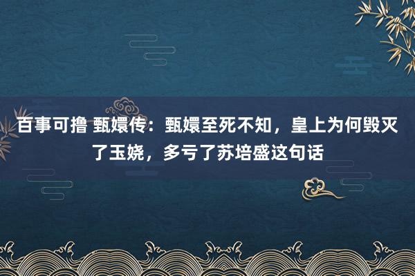 百事可撸 甄嬛传：甄嬛至死不知，皇上为何毁灭了玉娆，多亏了苏培盛这句话