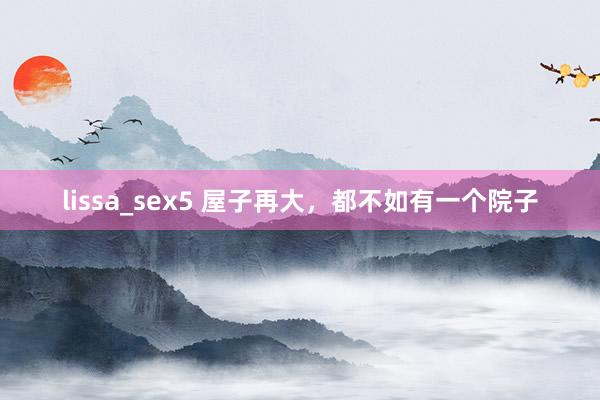 lissa_sex5 屋子再大，都不如有一个院子