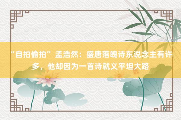 “自拍偷拍” 孟浩然：盛唐落魄诗东说念主有许多，他却因为一首诗就义平坦大路