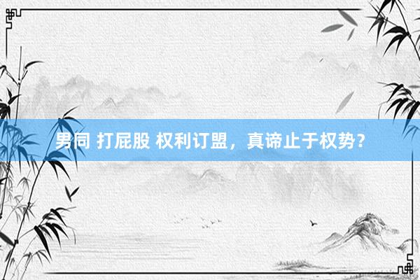 男同 打屁股 权利订盟，真谛止于权势？