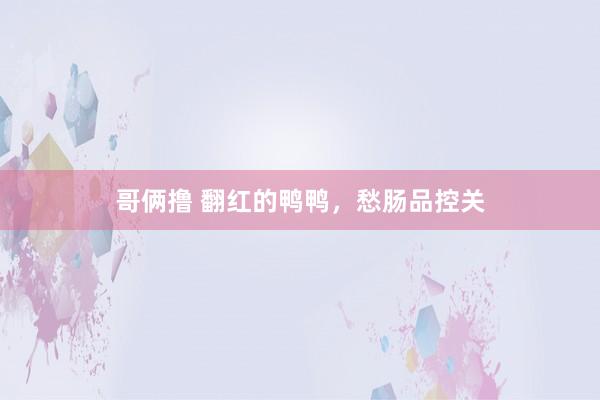 哥俩撸 翻红的鸭鸭，愁肠品控关