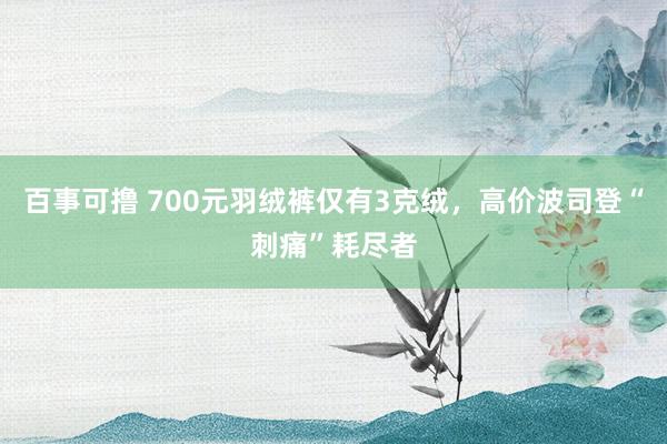 百事可撸 700元羽绒裤仅有3克绒，高价波司登“刺痛”耗尽者