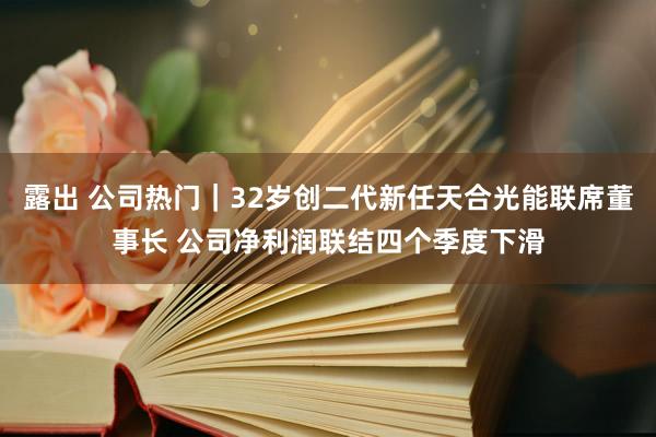 露出 公司热门｜32岁创二代新任天合光能联席董事长 公司净利润联结四个季度下滑