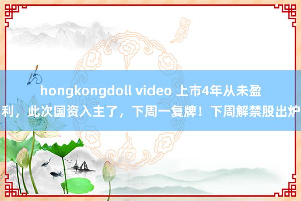 hongkongdoll video 上市4年从未盈利，此次国资入主了，下周一复牌！下周解禁股出炉