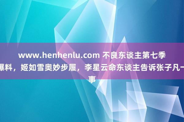 www.henhenlu.com 不良东谈主第七季新爆料，姬如雪奥妙步履，李星云命东谈主告诉张子凡一事