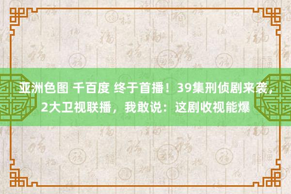 亚洲色图 千百度 终于首播！39集刑侦剧来袭，2大卫视联播，我敢说：这剧收视能爆