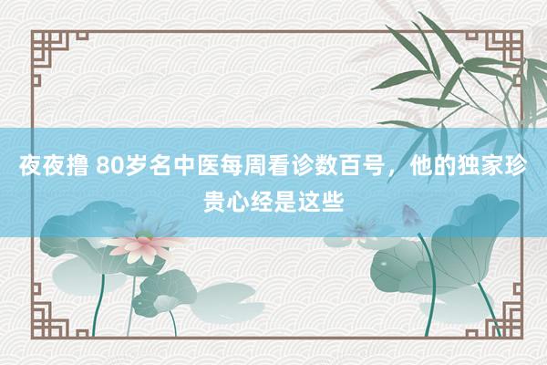 夜夜撸 80岁名中医每周看诊数百号，他的独家珍贵心经是这些