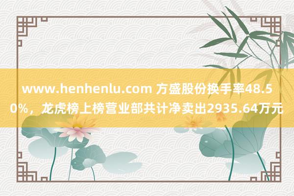 www.henhenlu.com 方盛股份换手率48.50%，龙虎榜上榜营业部共计净卖出2935.64万元