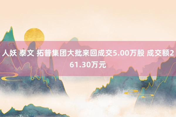 人妖 泰文 拓普集团大批来回成交5.00万股 成交额261.30万元