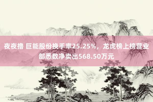 夜夜撸 巨能股份换手率25.25%，龙虎榜上榜营业部悉数净卖出568.50万元