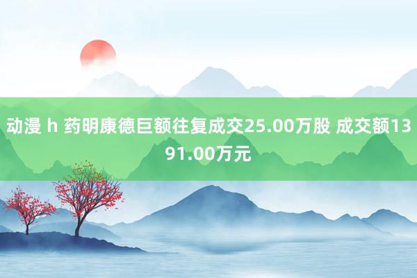 动漫 h 药明康德巨额往复成交25.00万股 成交额1391.00万元