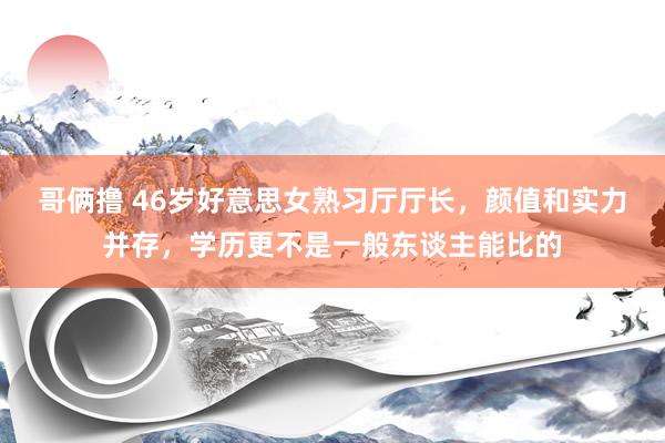 哥俩撸 46岁好意思女熟习厅厅长，颜值和实力并存，学历更不是一般东谈主能比的