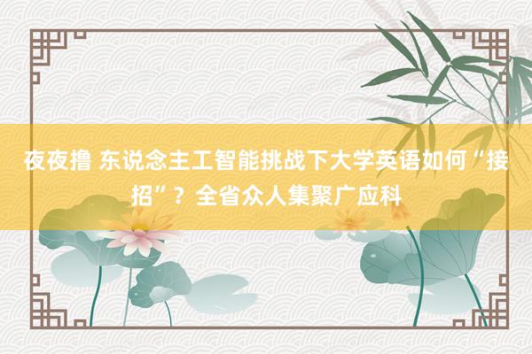 夜夜撸 东说念主工智能挑战下大学英语如何“接招”？全省众人集聚广应科