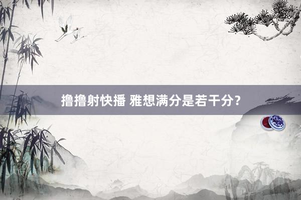 撸撸射快播 雅想满分是若干分？