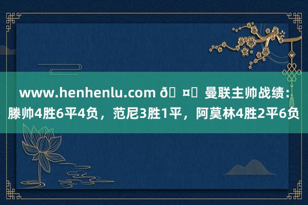 www.henhenlu.com 🤔曼联主帅战绩：滕帅4胜6平4负，范尼3胜1平，阿莫林4胜2平6负